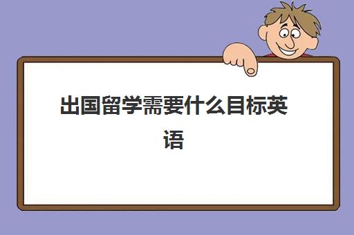 出国留学需要什么目标英语(留学申请条件需要什么)