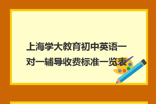 上海学大教育初中英语一对一辅导收费标准一览表（上海初中一对一辅导价格）