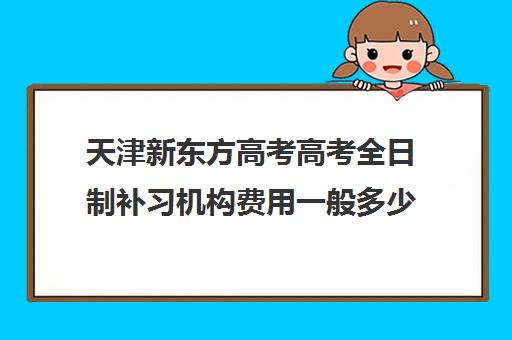 天津新东方高考高考全日制补习机构费用一般多少钱