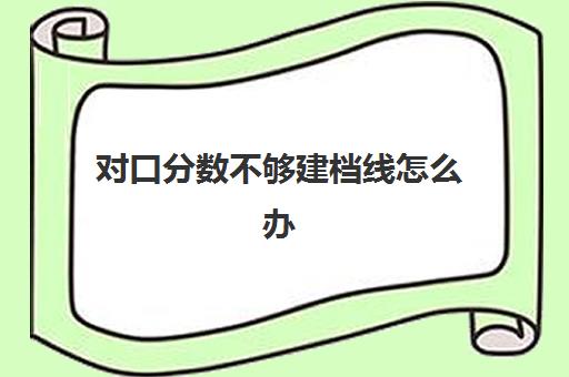 对口分数不够建档线怎么办(孕妇建档需要什么资料)