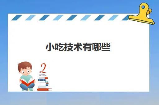 小吃技术有哪些(哪里学小吃技术比较好)