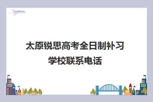 太原锐思高考全日制补习学校联系电话