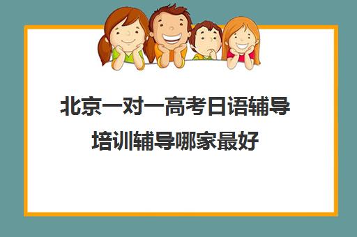 北京一对一高考日语辅导培训辅导哪家最好(日语培训高考班学费多少钱一年)