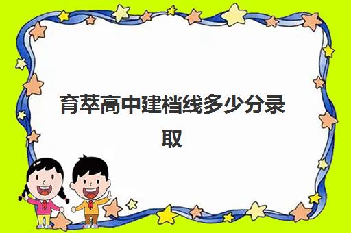 育萃高中建档线多少分录取(2024年中考建档线分数)