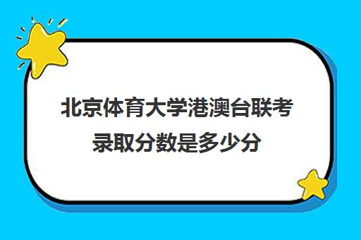 北京体育大学港澳台联考录取分数是多少分(北京体育大学广东录取分数线)