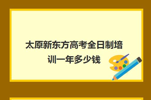 太原新东方高考全日制培训一年多少钱(太原全日制的高中补课机构)