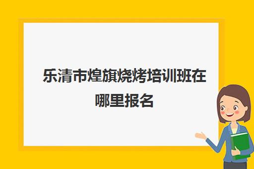 乐清市煌旗烧烤培训班在哪里报名(煌旗公司简介)