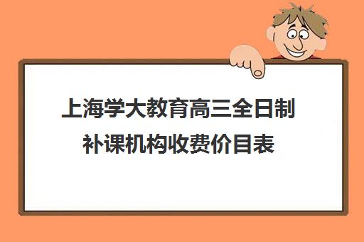 上海学大教育高三全日制补课机构收费价目表（上海高中一对一补课多少钱一小时）