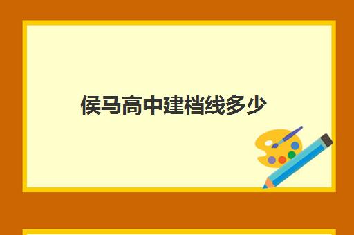 侯马高中建档线多少(侯马平阳高中好吗)