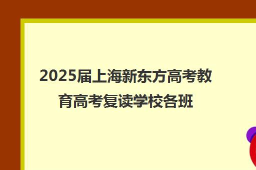 2025届上海新东方高考教育高考复读学校各班型收费标准价格表(新东方复读机构)