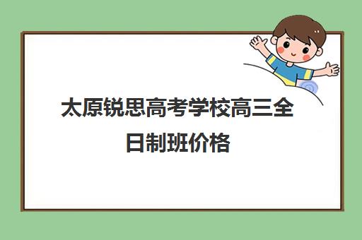 太原锐思高考学校高三全日制班价格(太原全日制的高中补课机构哪个好)