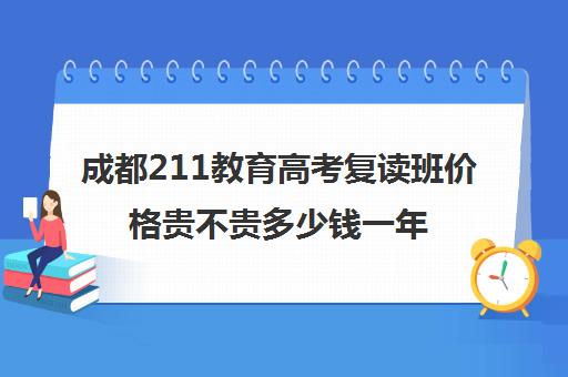 成都211教育高考复读班价格贵不贵多少钱一年(成都高考复读学校一般都怎么收费)