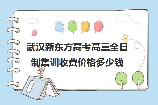 武汉新东方高考高三全日制集训收费价格多少钱(武汉高三冲刺班哪家好)