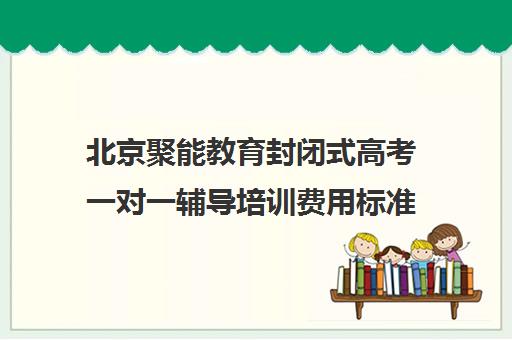 北京聚能教育封闭式高考一对一辅导培训费用标准价格表（全日制高三封闭辅导班哪个好）