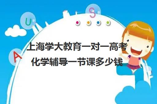 上海学大教育一对一高考化学辅导一节课多少钱（上海高中一对一补课多少钱一小时）