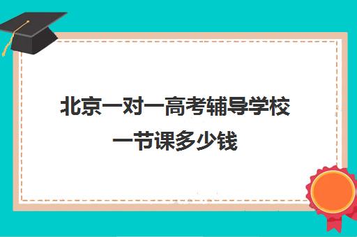 北京一对一高考辅导学校一节课多少钱(一对一一节课多少小时)