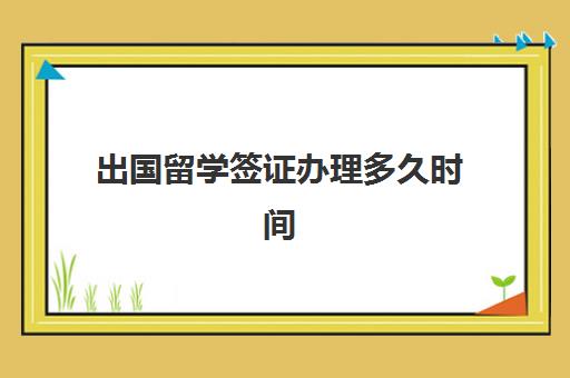 出国留学签证办理多久时间(出国留学签证材料清单)