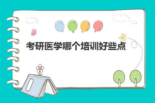 考研医学哪个培训好些点(临床医学考研通过率)