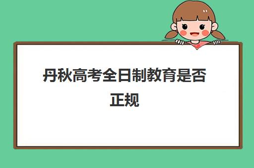 丹秋高考全日制教育是否正规(国家承认的自考机构排名)