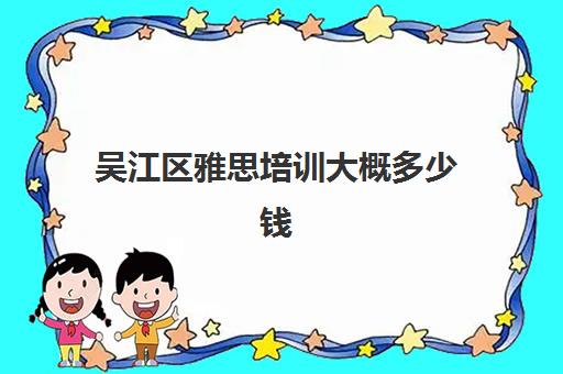 吴江区雅思培训大概多少钱(昆山雅思培训机构在哪)