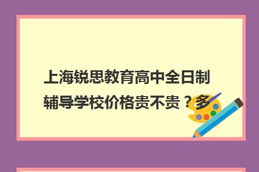 上海锐思教育高中全日制辅导学校价格贵不贵？多少钱一年（上海精锐一对一收费标准）