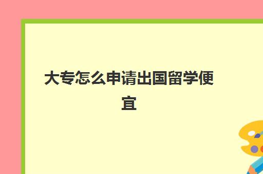 大专怎么申请出国留学便宜(本科怎么出国留学)