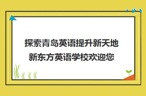 探索青岛英语提升新天地新东方英语学校欢迎您