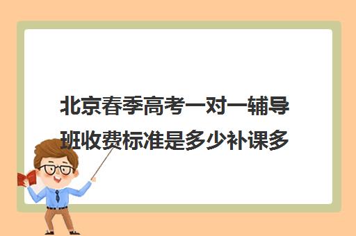 北京春季高考一对一辅导班收费标准是多少补课多少钱一小时(北京初中一对一辅导多少钱