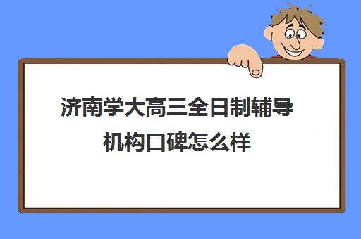 济南学大高三全日制辅导机构口碑怎么样(济南高考辅导班全封闭)