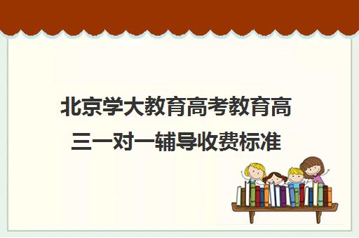 北京学大教育高考教育高三一对一辅导收费标准（一对一辅导收费）