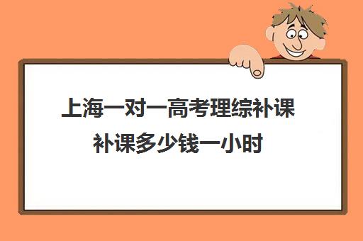 上海一对一高考理综补课补课多少钱一小时(高三辅导一对一多少钱)