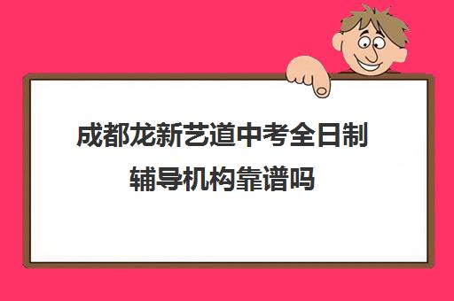 成都龙新艺道中考全日制辅导机构靠谱吗(长春全日制高考教育机构)