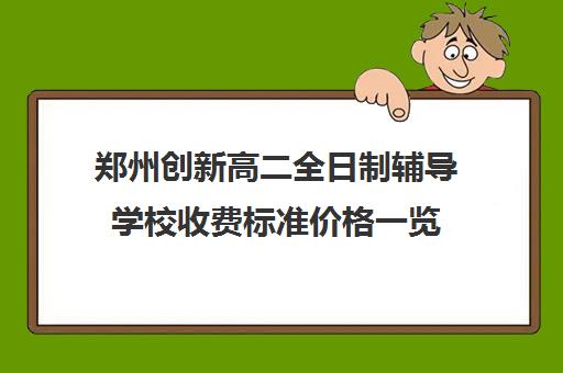 郑州创新高二全日制辅导学校收费标准价格一览(郑州复读机构一年学费)