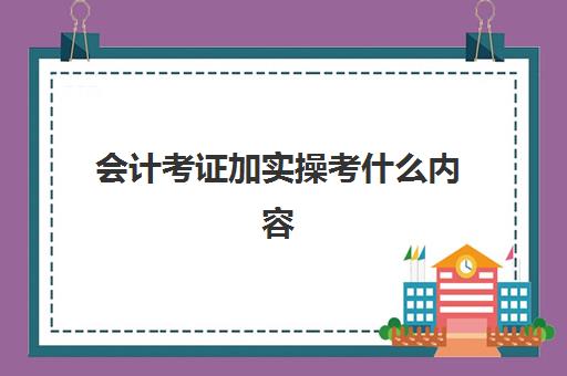 会计考证加实操考什么内容(初级财务会计考什么)