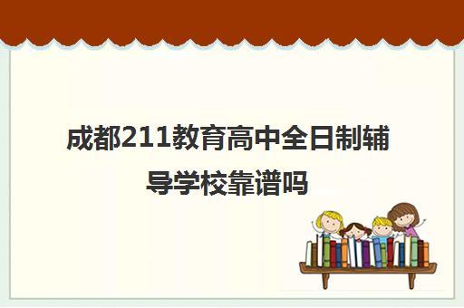 成都211教育高中全日制辅导学校靠谱吗(成都补课机构前十强高中)