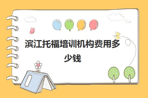 滨江托福培训机构费用多少钱(托福一对一培训价格多少)