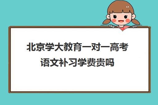 北京学大教育一对一高考语文补习学费贵吗