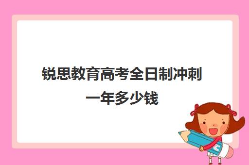 锐思教育高考全日制冲刺一年多少钱（新东方高考冲刺班怎么样）