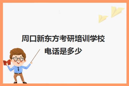 周口新东方考研培训学校电话是多少(郑州新东方考研培训班地址)