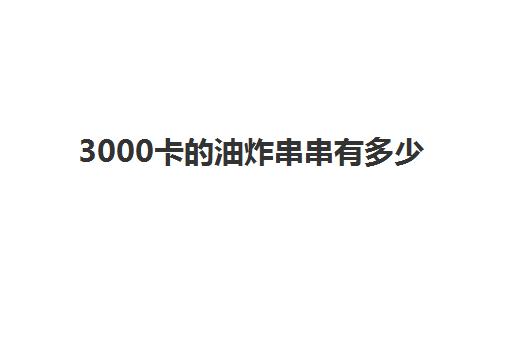 3000卡的油炸串串有多少(油炸串串干粉调料)