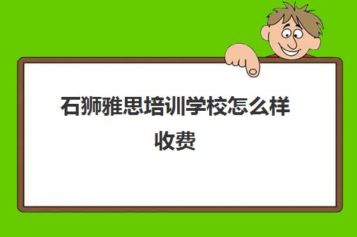 石狮雅思培训学校怎么样收费(雅思培训班价格一般多少钱)