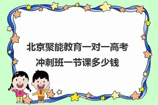 北京聚能教育一对一高考冲刺班一节课多少钱（高考冲刺班一般收费）