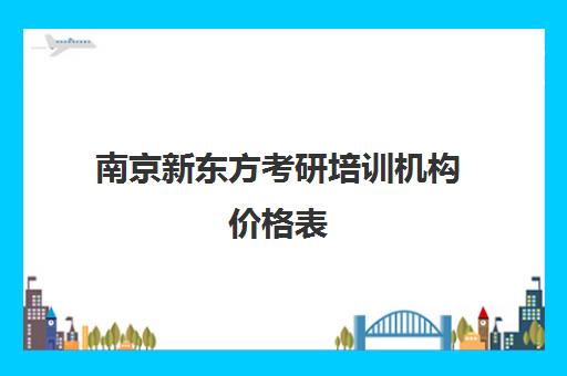 南京新东方考研培训机构价格表(新东方考研班收费价格表)