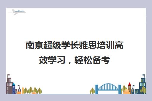 南京超级学长雅思培训高效学习，轻松备考