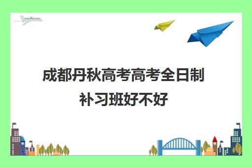 成都丹秋高考高考全日制补习班好不好