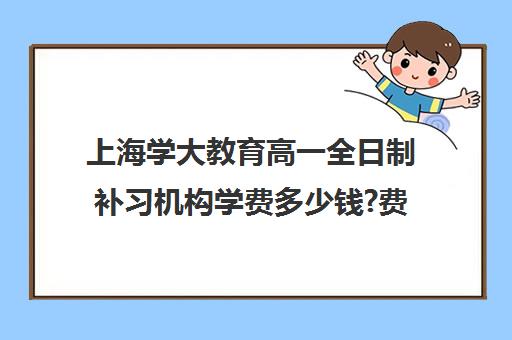 上海学大教育高一全日制补习机构学费多少钱?费用一览表