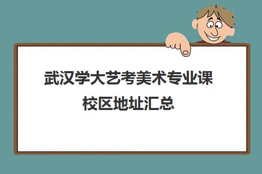 武汉学大艺考美术专业课校区地址汇总(武汉大学美术生录取分数线2024)