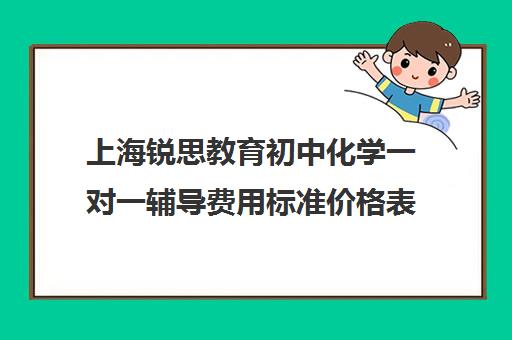 上海锐思教育初中化学一对一辅导费用标准价格表（锐思教育培训机构怎么样）