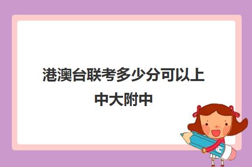 港澳台联考多少分可以上中大附中(港澳台联考不公平)