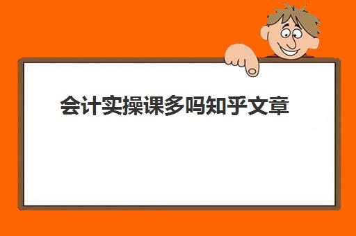 会计实操课多吗知乎文章(会计好学吗?没有基础学得会吗)